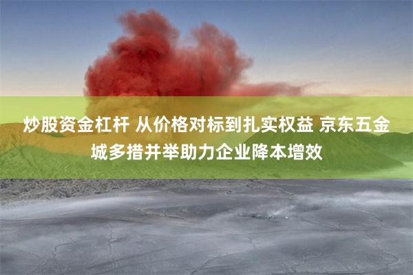 炒股资金杠杆 从价格对标到扎实权益 京东五金城多措并举助力企业降本增效