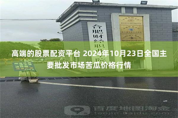 高端的股票配资平台 2024年10月23日全国主要批发市场苦瓜价格行情