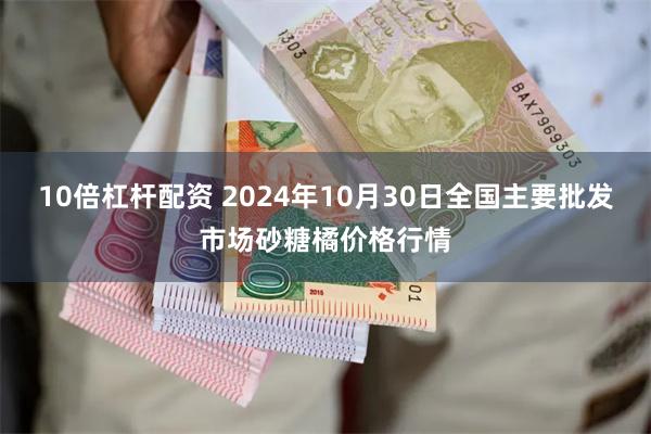 10倍杠杆配资 2024年10月30日全国主要批发市场砂糖橘价格行情