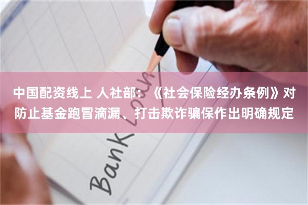 中国配资线上 人社部：《社会保险经办条例》对防止基金跑冒滴漏、打击欺诈骗保作出明确规定