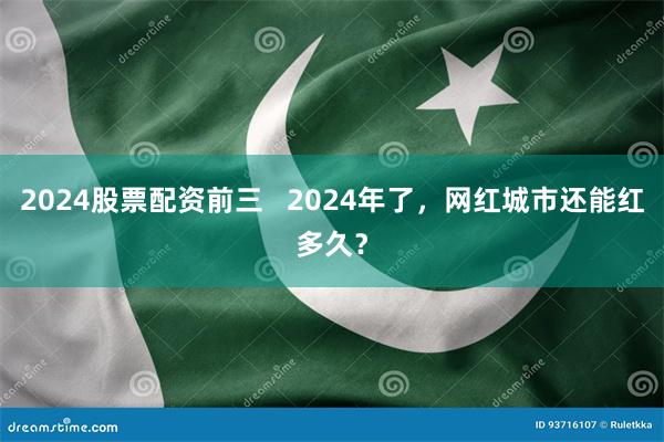 2024股票配资前三   2024年了，网红城市还能红多久？