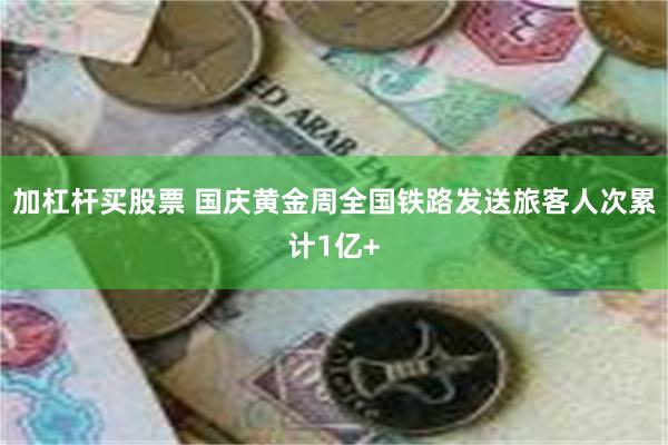 加杠杆买股票 国庆黄金周全国铁路发送旅客人次累计1亿+