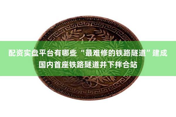 配资实盘平台有哪些 “最难修的铁路隧道”建成国内首座铁路隧道井下拌合站