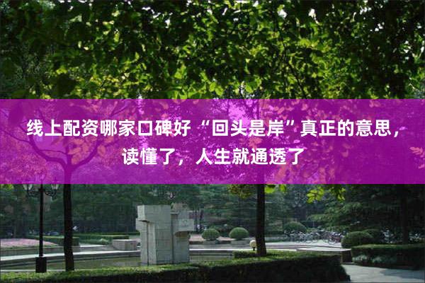 线上配资哪家口碑好 “回头是岸”真正的意思，读懂了，人生就通透了