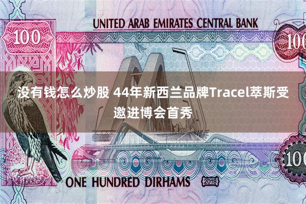 没有钱怎么炒股 44年新西兰品牌Tracel萃斯受邀进博会首秀