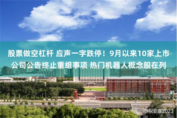 股票做空杠杆 应声一字跌停！9月以来10家上市公司公告终止重组事项 热门机器人概念股在列