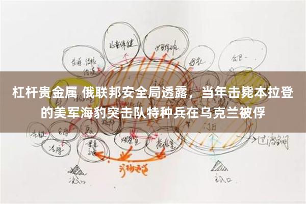 杠杆贵金属 俄联邦安全局透露，当年击毙本拉登的美军海豹突击队特种兵在乌克兰被俘