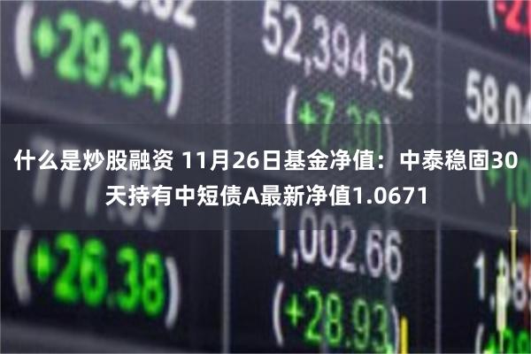 什么是炒股融资 11月26日基金净值：中泰稳固30天持有中短债A最新净值1.0671