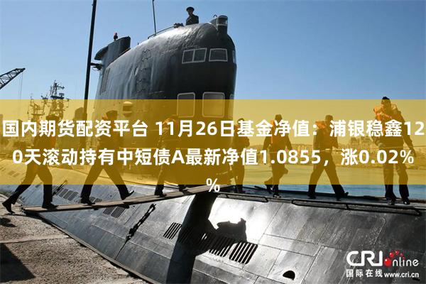 国内期货配资平台 11月26日基金净值：浦银稳鑫120天滚动持有中短债A最新净值1.0855，涨0.02%