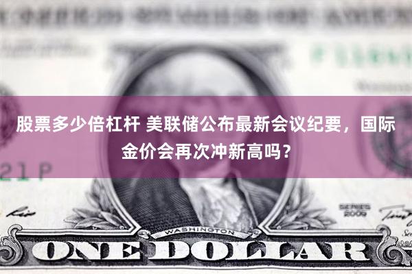 股票多少倍杠杆 美联储公布最新会议纪要，国际金价会再次冲新高吗？