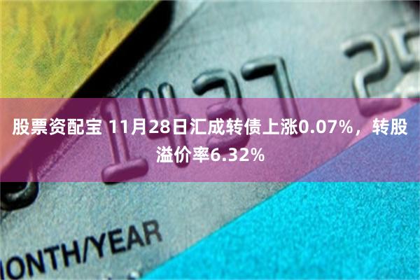 股票资配宝 11月28日汇成转债上涨0.07%，转股溢价率6.32%