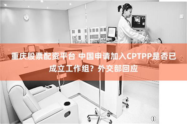 重庆股票配资平台 中国申请加入CPTPP是否已成立工作组？外交部回应