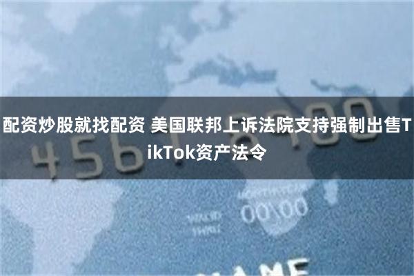 配资炒股就找配资 美国联邦上诉法院支持强制出售TikTok资产法令