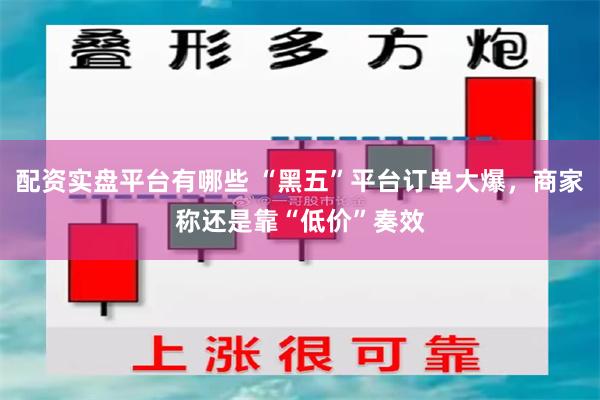 配资实盘平台有哪些 “黑五”平台订单大爆，商家称还是靠“低价”奏效