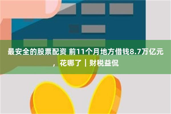 最安全的股票配资 前11个月地方借钱8.7万亿元，花哪了︱财税益侃