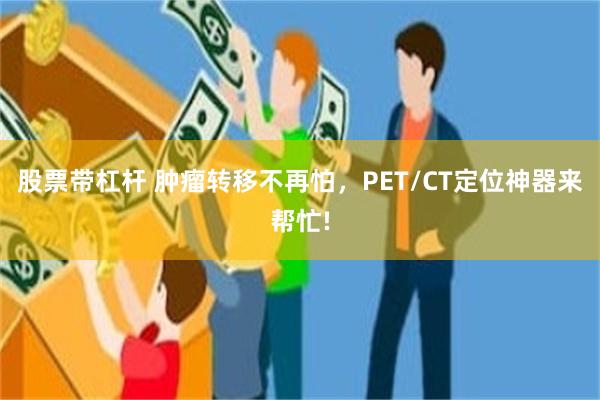 股票带杠杆 肿瘤转移不再怕，PET/CT定位神器来帮忙!