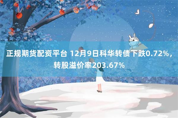 正规期货配资平台 12月9日科华转债下跌0.72%，转股溢价率203.67%