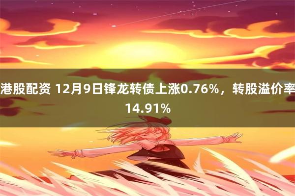 港股配资 12月9日锋龙转债上涨0.76%，转股溢价率14.91%