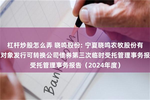 杠杆炒股怎么弄 晓鸣股份: 宁夏晓鸣农牧股份有限公司向不特定对象发行可转换公司债券第三次临时受托管理事务报告（2024年度）