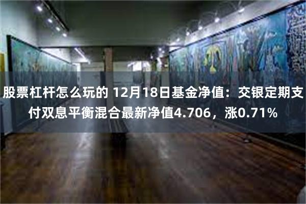 股票杠杆怎么玩的 12月18日基金净值：交银定期支付双息平衡混合最新净值4.706，涨0.71%