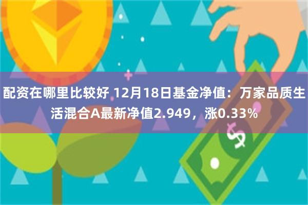 配资在哪里比较好 12月18日基金净值：万家品质生活混合A最新净值2.949，涨0.33%