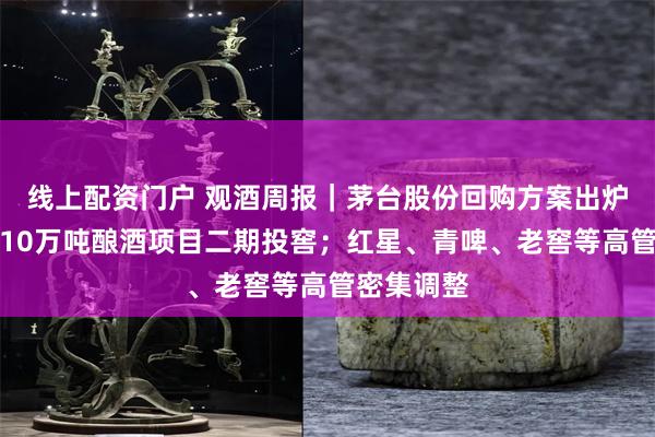 线上配资门户 观酒周报｜茅台股份回购方案出炉；五粮液10万吨酿酒项目二期投窖；红星、青啤、老窖等高管密集调整