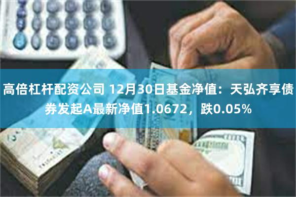 高倍杠杆配资公司 12月30日基金净值：天弘齐享债券发起A最新净值1.0672，跌0.05%