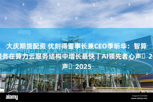 大庆期货配资 优刻得董事长兼CEO季昕华：智算云服务在算力云服务结构中增长最快｜AI领先者心声・2025