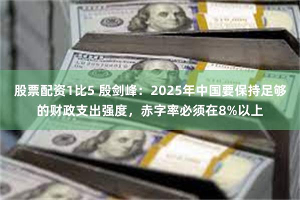 股票配资1比5 殷剑峰：2025年中国要保持足够的财政支出强度，赤字率必须在8%以上