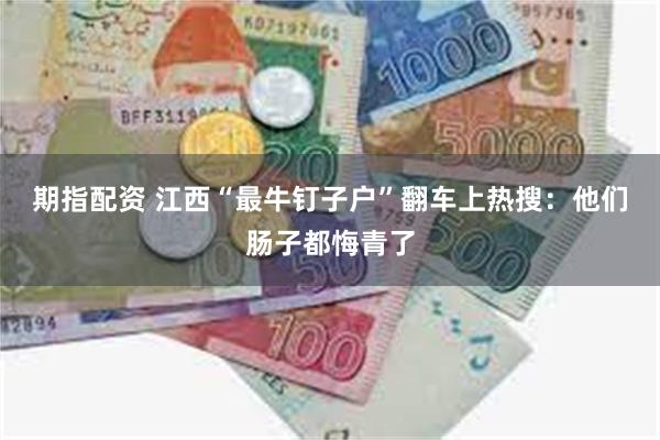 期指配资 江西“最牛钉子户”翻车上热搜：他们肠子都悔青了