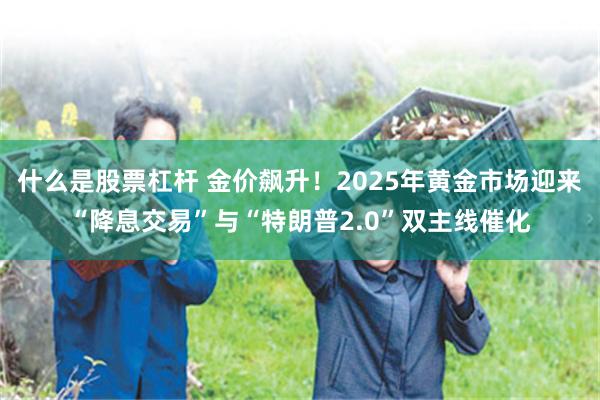 什么是股票杠杆 金价飙升！2025年黄金市场迎来“降息交易”与“特朗普2.0”双主线催化