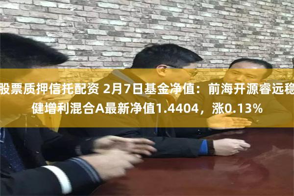 股票质押信托配资 2月7日基金净值：前海开源睿远稳健增利混合A最新净值1.4404，涨0.13%