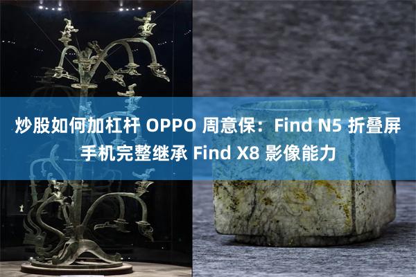 炒股如何加杠杆 OPPO 周意保：Find N5 折叠屏手机完整继承 Find X8 影像能力