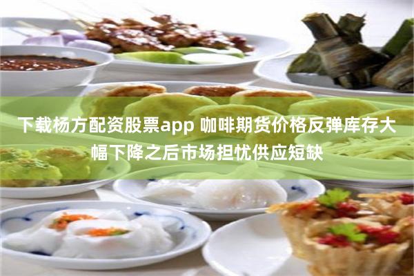 下载杨方配资股票app 咖啡期货价格反弹库存大幅下降之后市场担忧供应短缺