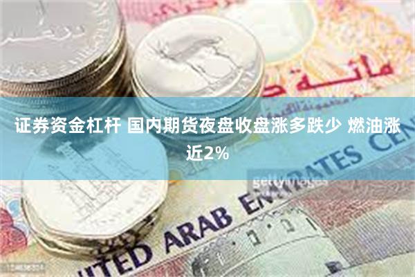 证券资金杠杆 国内期货夜盘收盘涨多跌少 燃油涨近2%