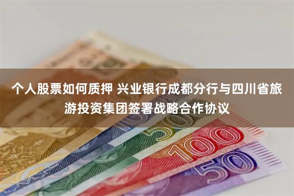 个人股票如何质押 兴业银行成都分行与四川省旅游投资集团签署战略合作协议