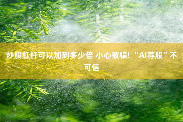 炒股杠杆可以加到多少倍 小心被骗! “AI荐股”不可信