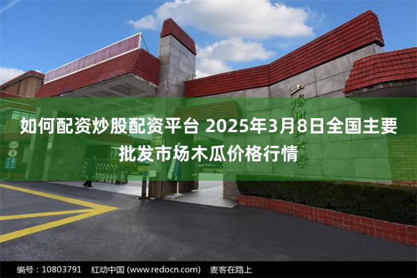 如何配资炒股配资平台 2025年3月8日全国主要批发市场木瓜价格行情