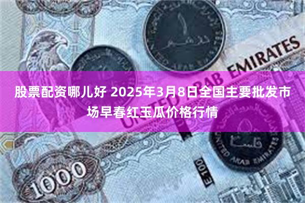 股票配资哪儿好 2025年3月8日全国主要批发市场早春红玉瓜价格行情