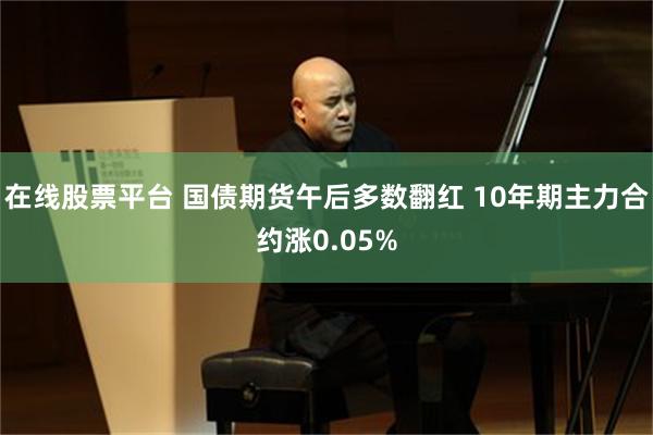 在线股票平台 国债期货午后多数翻红 10年期主力合约涨0.05%