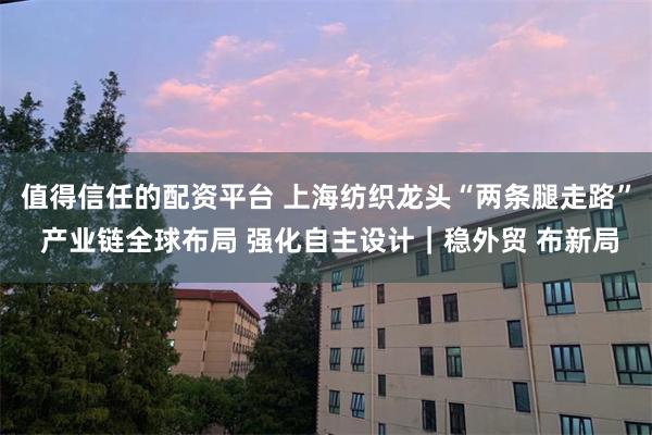 值得信任的配资平台 上海纺织龙头“两条腿走路” 产业链全球布局 强化自主设计｜稳外贸 布新局