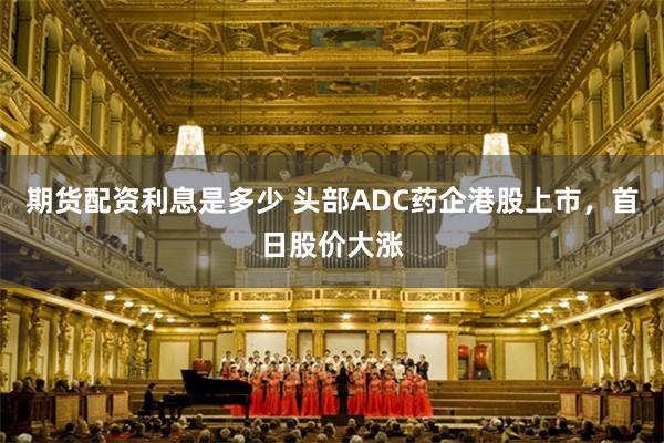期货配资利息是多少 头部ADC药企港股上市，首日股价大涨