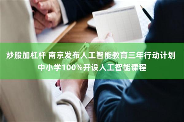 炒股加杠杆 南京发布人工智能教育三年行动计划 中小学100%开设人工智能课程