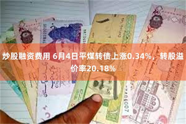 炒股融资费用 6月4日平煤转债上涨0.34%，转股溢价率20.18%